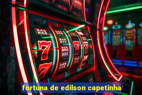 fortuna de edilson capetinha